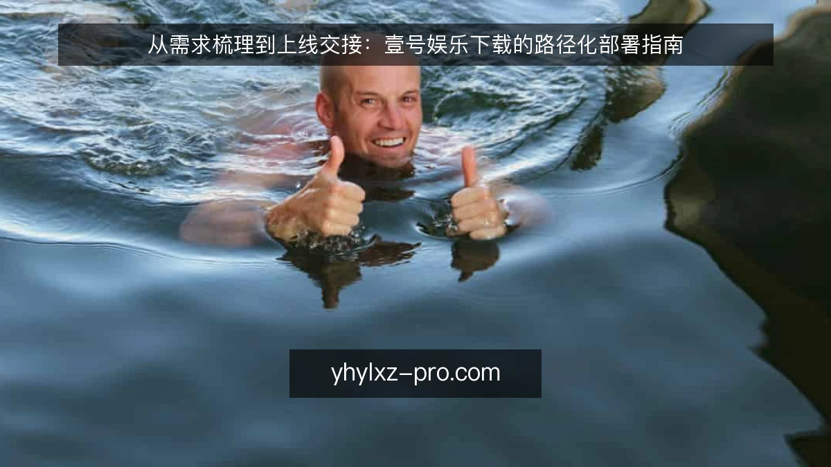 从需求梳理到上线交接:壹号娱乐下载的路径化部署指南