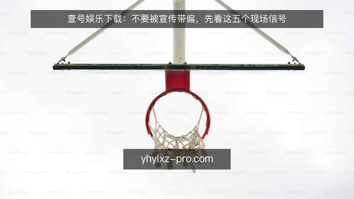 壹号娱乐下载:不要被宣传带偏,先看这五个现场信号