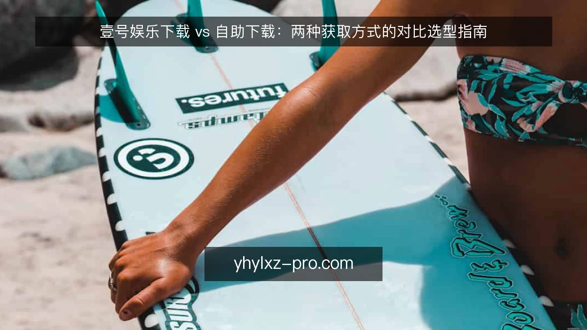 壹号娱乐下载 vs 自助下载:两种获取方式的对比选型指南