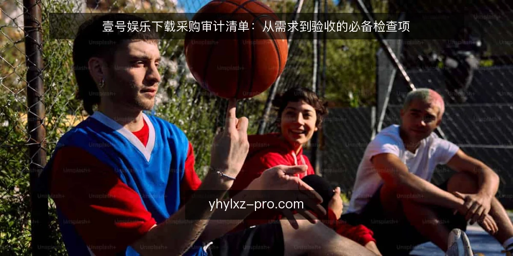 壹号娱乐下载采购审计清单:从需求到验收的必备检查项 — 为何现在需要审计下载方案 配图