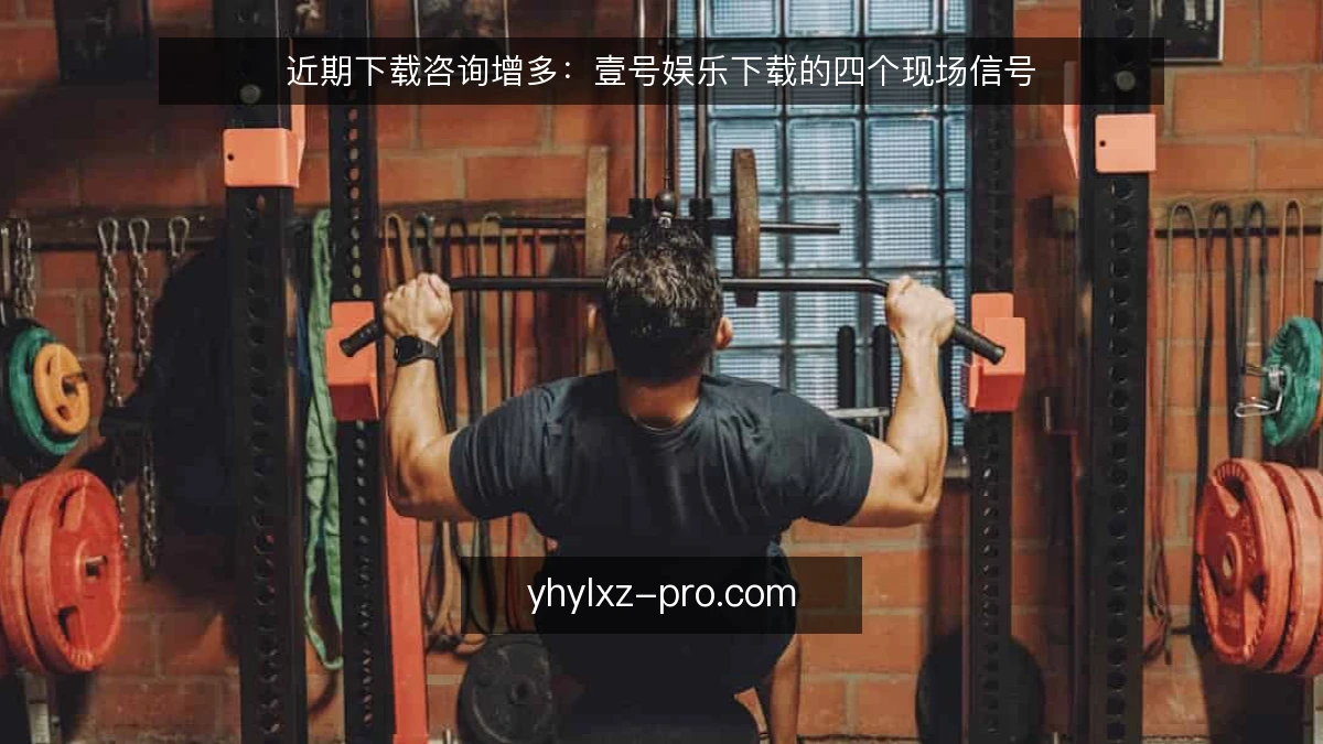 近期下载咨询增多:壹号娱乐下载的四个现场信号