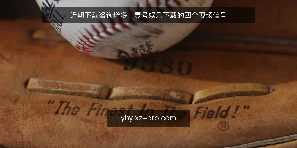 近期下载咨询增多:壹号娱乐下载的四个现场信号 — 近期下载咨询为何突然增多? 配图