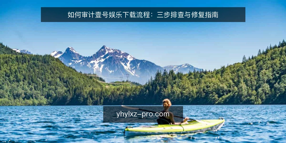 如何审计壹号娱乐下载流程:三步排查与修复指南 — 为何现在审计下载流程 配图