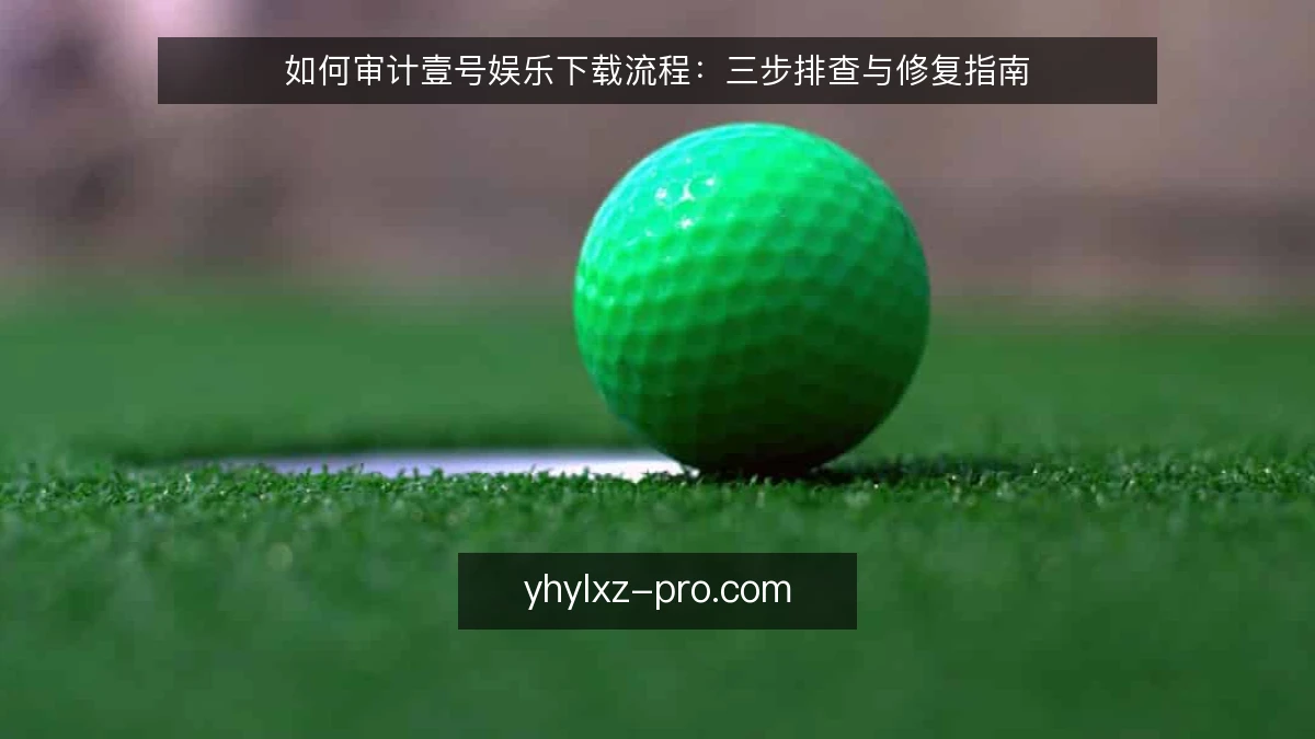 如何审计壹号娱乐下载流程:三步排查与修复指南