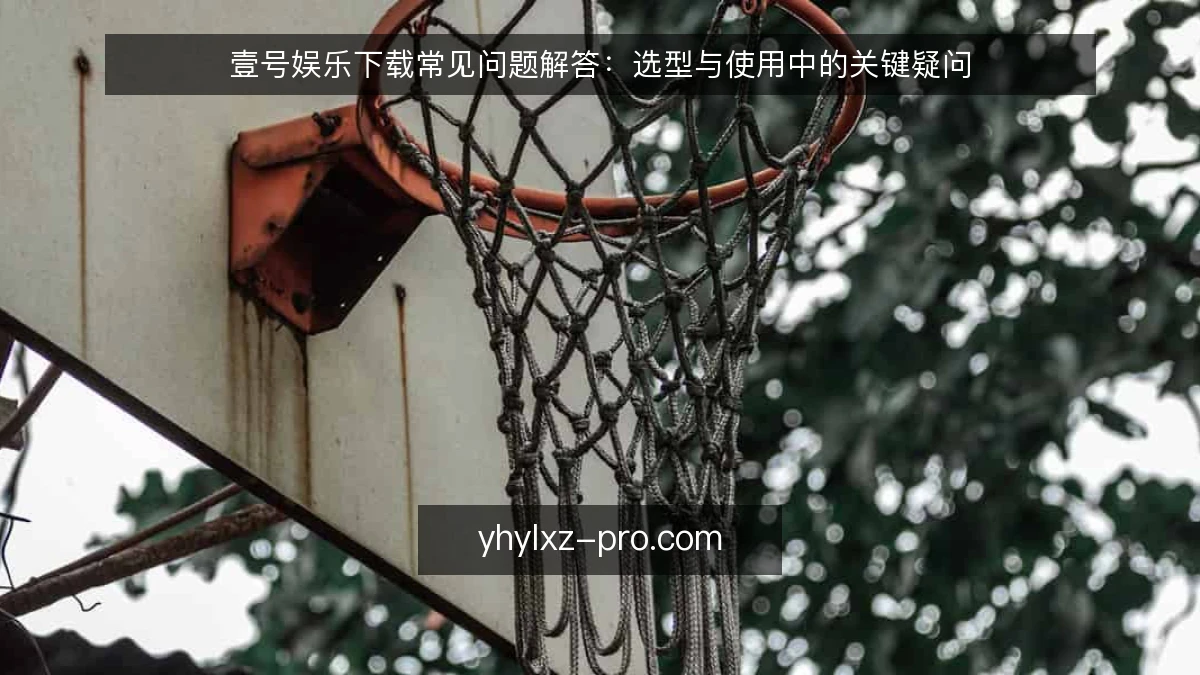 壹号娱乐下载常见问题解答:选型与使用中的关键疑问
