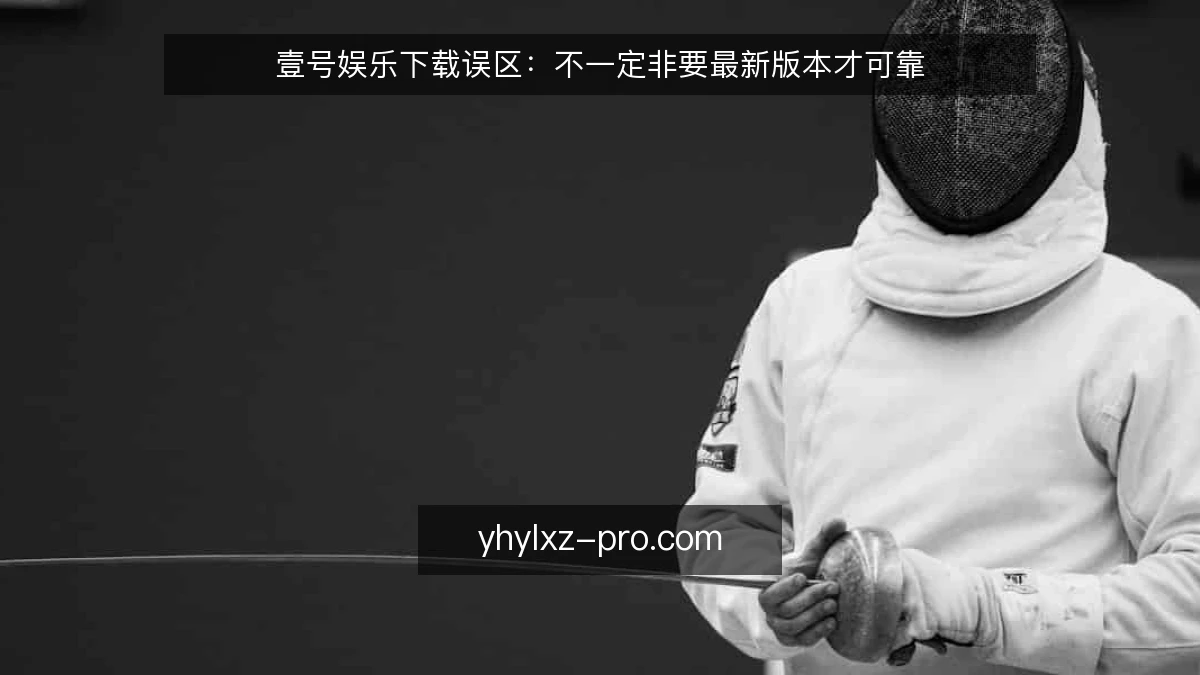 壹号娱乐下载误区:不一定非要最新版本才可靠