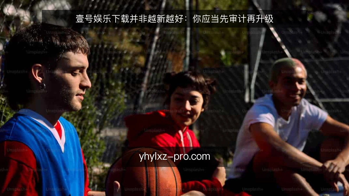 壹号娱乐下载并非越新越好:你应当先审计再升级
