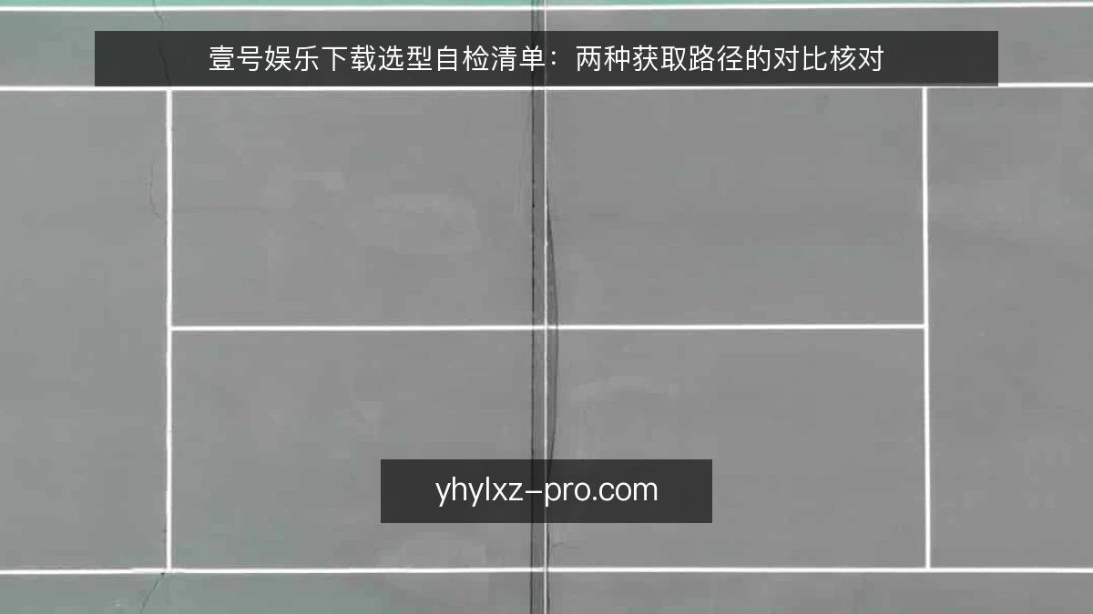 壹号娱乐下载选型自检清单:两种获取路径的对比核对