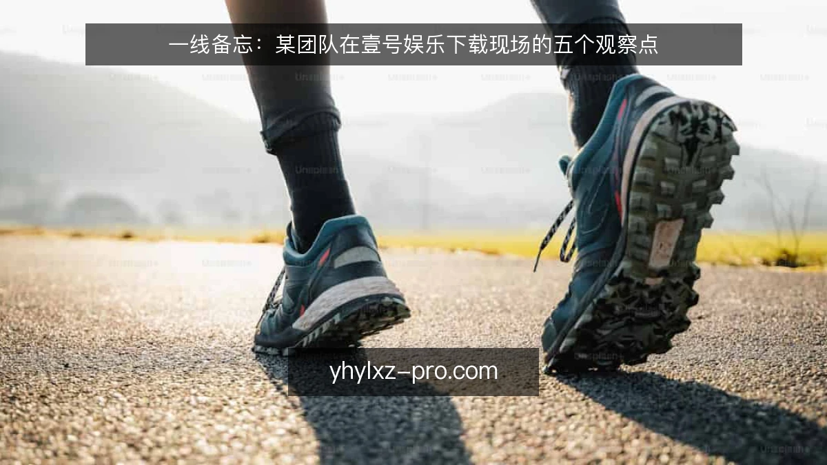 一线备忘:某团队在壹号娱乐下载现场的五个观察点