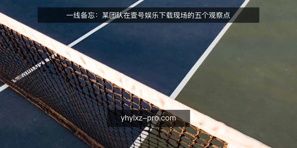 一线备忘:某团队在壹号娱乐下载现场的五个观察点 — 先看现场信号:哪些迹象值得记录 配图