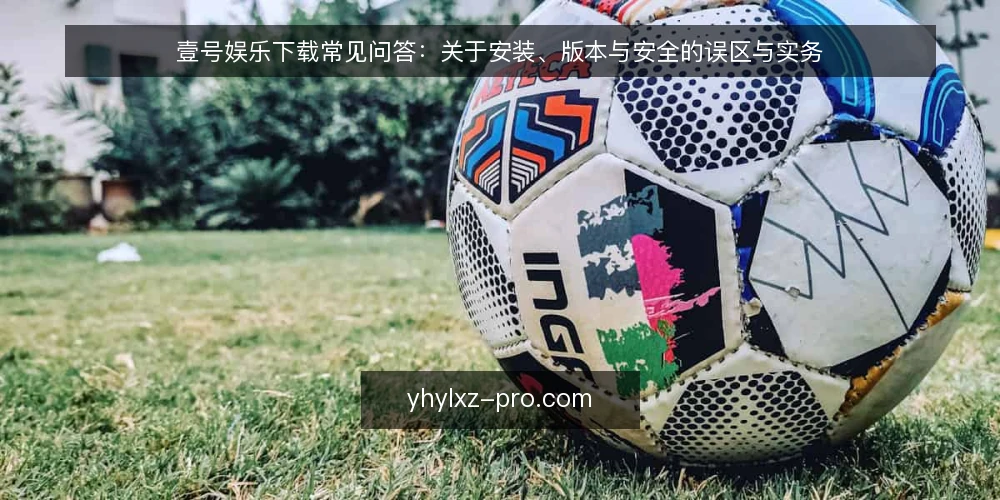 壹号娱乐下载常见问答：关于安装、版本与安全的误区与实务 — 为什么关于壹号娱乐下载的说法总是互相矛盾？ 配图