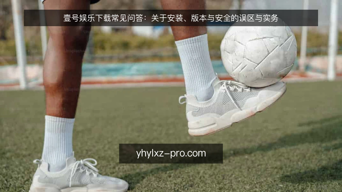 壹号娱乐下载常见问答：关于安装、版本与安全的误区与实务