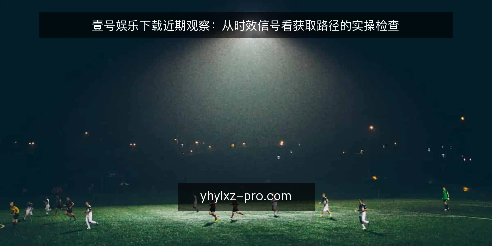 壹号娱乐下载近期观察:从时效信号看获取路径的实操检查 — 近期信号:从时效变化看获取路径的波动 配图