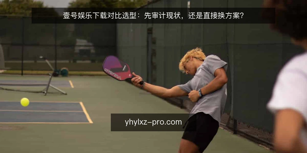 壹号娱乐下载对比选型:先审计现状,还是直接换方案? — 为什么现在要做一次取舍审计 配图