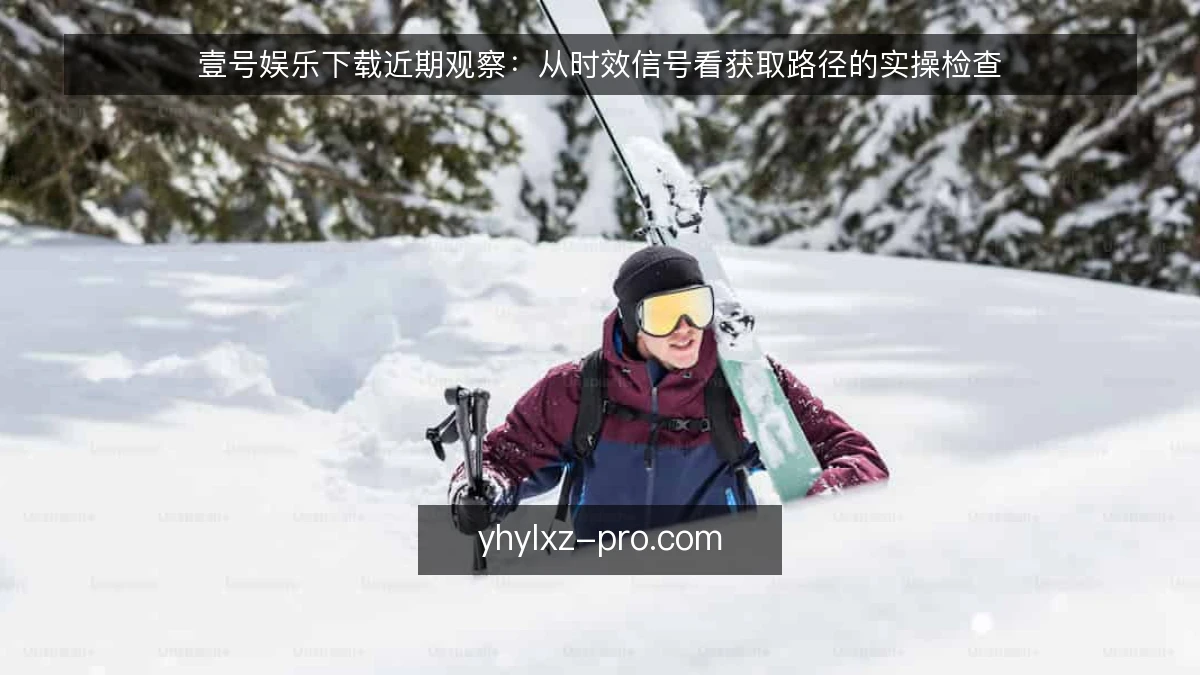壹号娱乐下载近期观察:从时效信号看获取路径的实操检查