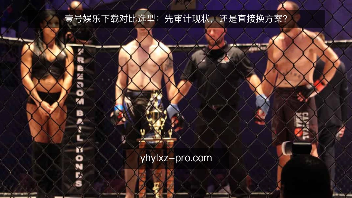壹号娱乐下载对比选型:先审计现状,还是直接换方案?