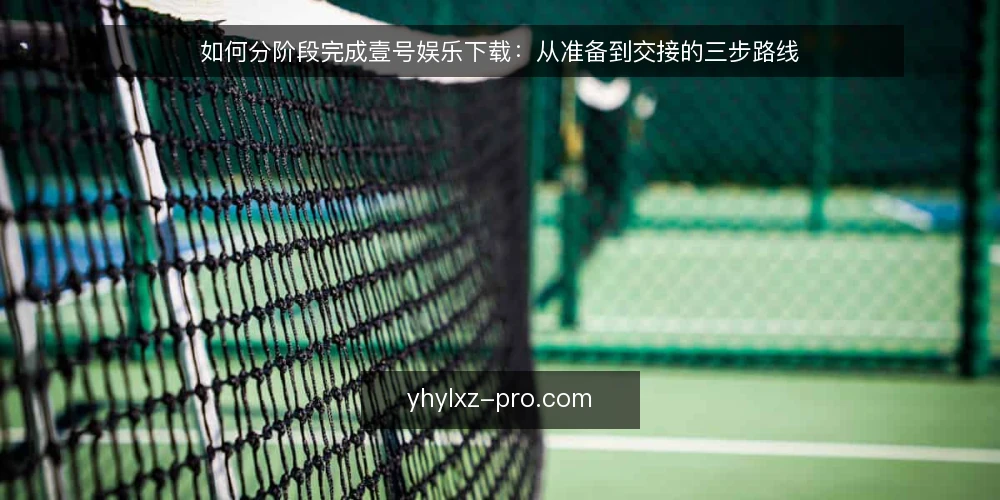 如何分阶段完成壹号娱乐下载：从准备到交接的三步路线 — 先摸清现状与下载前提 配图