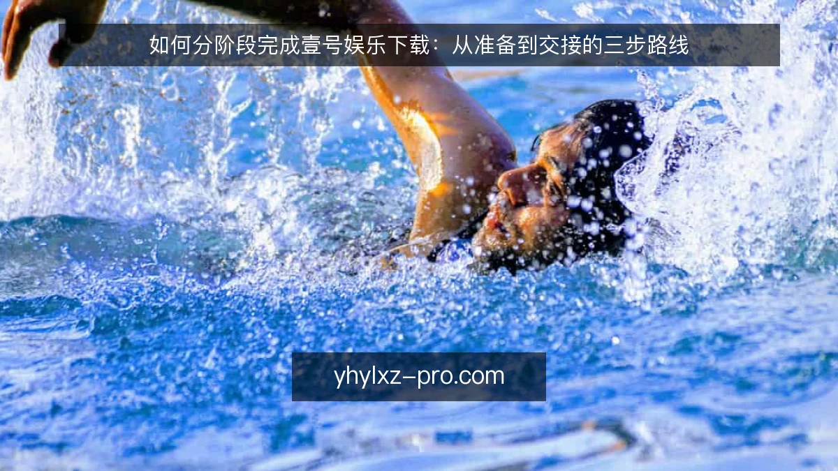 如何分阶段完成壹号娱乐下载：从准备到交接的三步路线