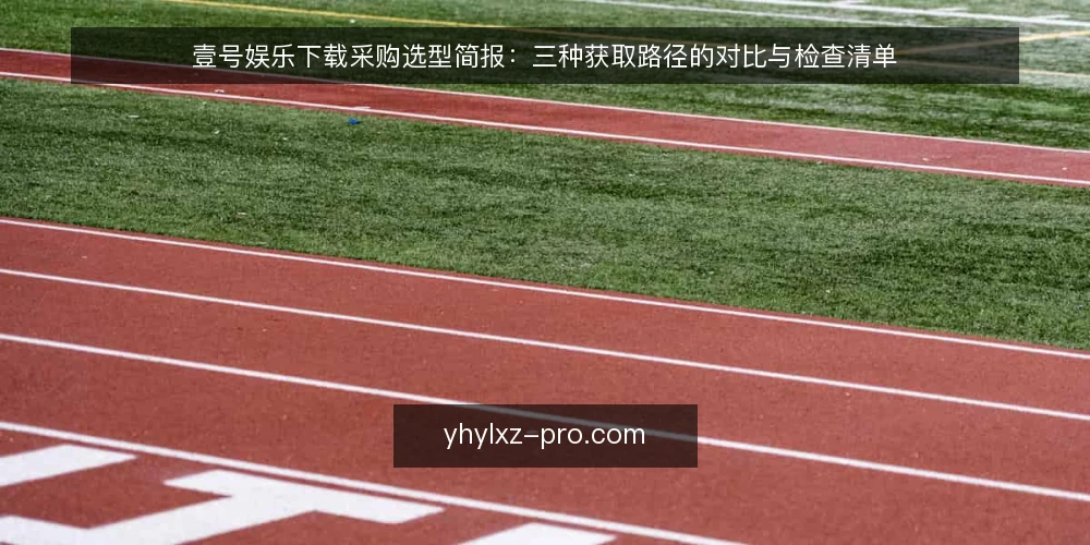 壹号娱乐下载采购选型简报：三种获取路径的对比与检查清单 — 先定义采购评测的决策标准 配图