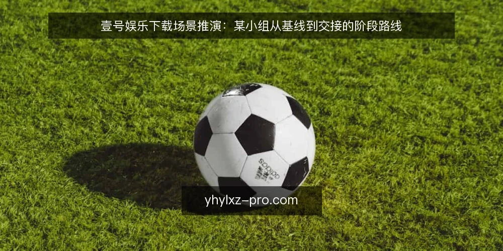 壹号娱乐下载场景推演:某小组从基线到交接的阶段路线 — 先立基线:把场景约束写清楚 配图