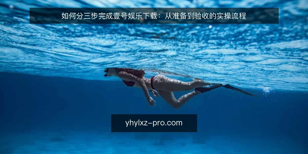 如何分三步完成壹号娱乐下载:从准备到验收的实操流程 — 第一步:先做下载前的准备与核对 配图