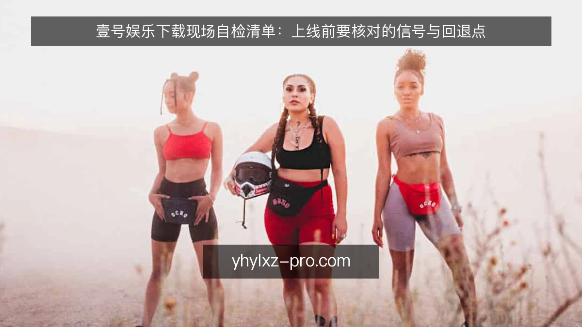 壹号娱乐下载现场自检清单：上线前要核对的信号与回退点
